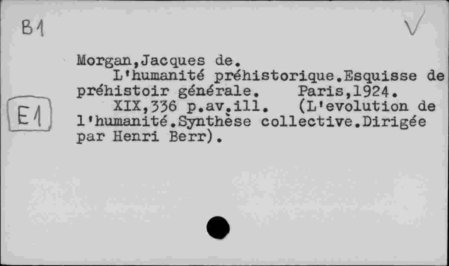 ﻿В4
Morgan,Jacques de.
L’humanité préhistorique.Esquisse de préhistoir générale. Paris,1924.
XIX,356 p.av.ill. (L’évolution de l’humanité.Synthèse collective.Dirigée par Henri Berr).